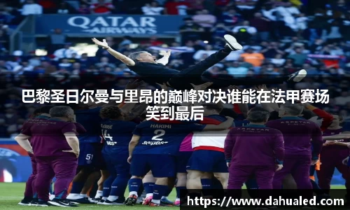 巴黎圣日尔曼与里昂的巅峰对决谁能在法甲赛场笑到最后