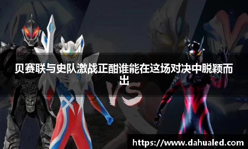 贝赛联与史队激战正酣谁能在这场对决中脱颖而出