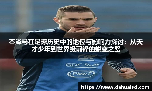 本泽马在足球历史中的地位与影响力探讨：从天才少年到世界级前锋的蜕变之路