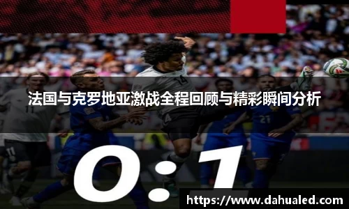 法国与克罗地亚激战全程回顾与精彩瞬间分析