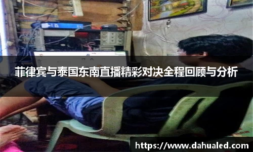 菲律宾与泰国东南直播精彩对决全程回顾与分析
