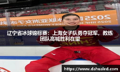 辽宁省冰球锦标赛：上海女子队勇夺冠军，教练团队高喊胜利在望